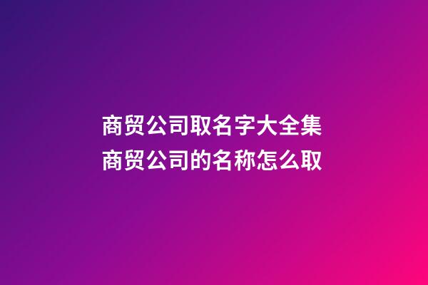 商贸公司取名字大全集 商贸公司的名称怎么取